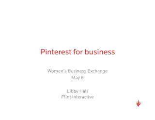 Pinterest for business

  Women’s Business Exchange
           May 8

          Libby Hall
       Flint Interactive
 