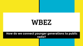 WBEZ
How do we connect younger generations to public
radio?
 