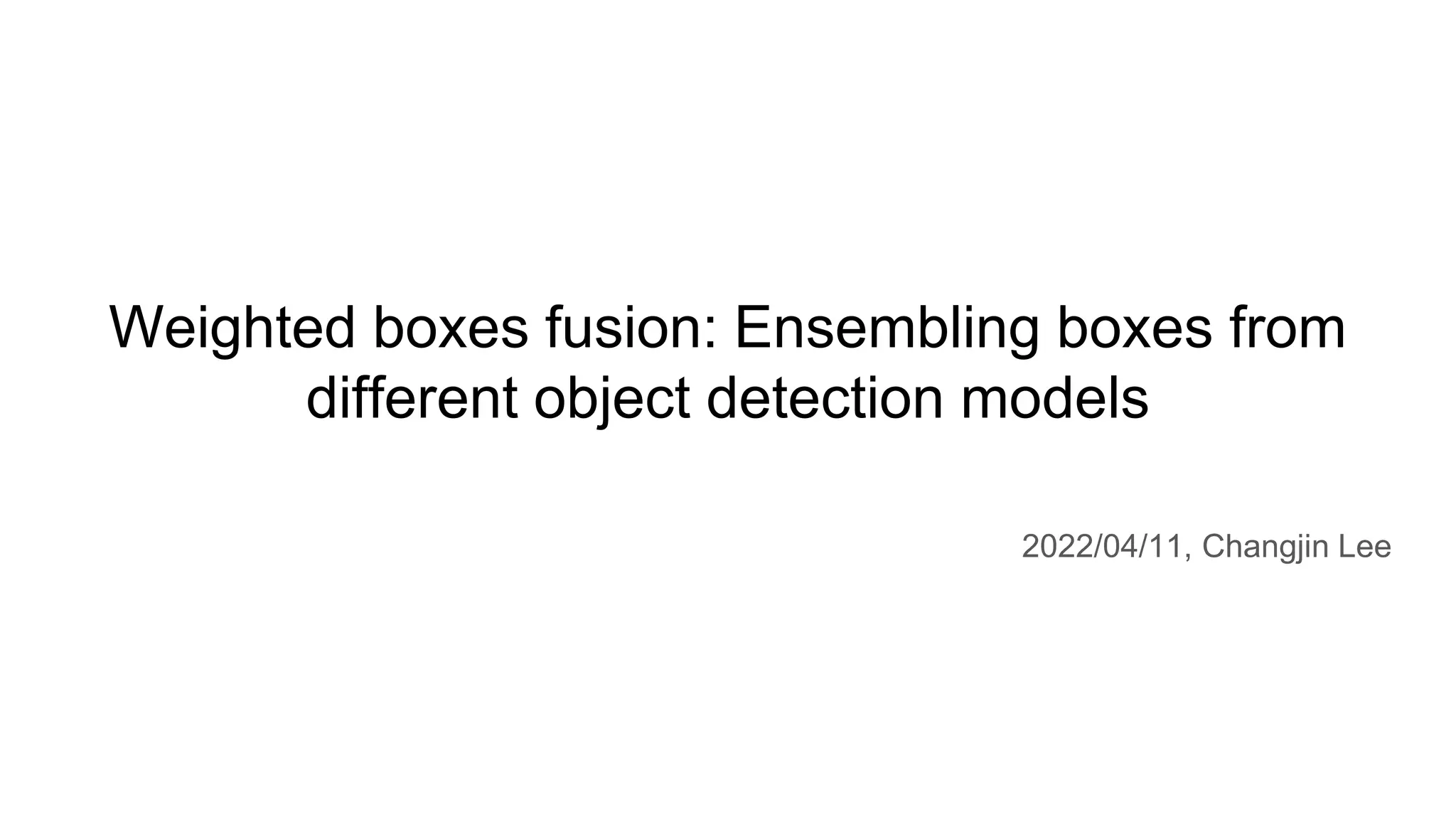 Weighted boxes fusion: Ensembling boxes from
different object detection models
2022/04/11, Changjin Lee
 