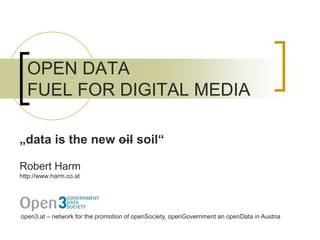 OPEN DATA
FUEL FOR DIGITAL MEDIA
Robert Harm
http://www.harm.co.at
„data is the new oil soil“
open3.at – network for the promotion of openSociety, openGovernment an openData in Austria
 