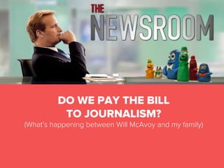 DO WE PAY THE BILL
TO JOURNALISM?
(What’s happening between Will McAvoy and my family)
	
  

 