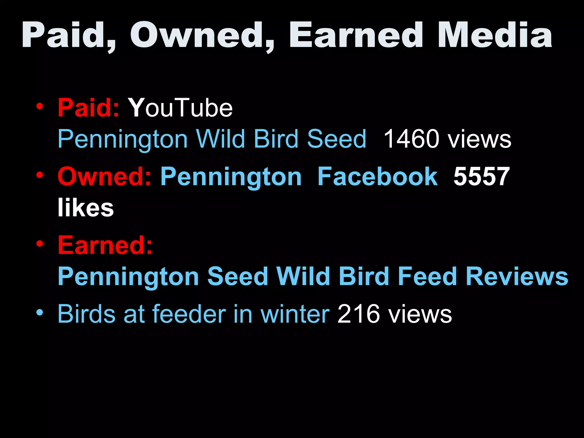 Paid, Owned, Earned Media
• Paid: YouTube
Pennington Wild Bird Seed 1460 views
• Owned: Pennington Facebook 5557
likes
• Earned:
Pennington Seed Wild Bird Feed Reviews
• Birds at feeder in winter 216 views
 