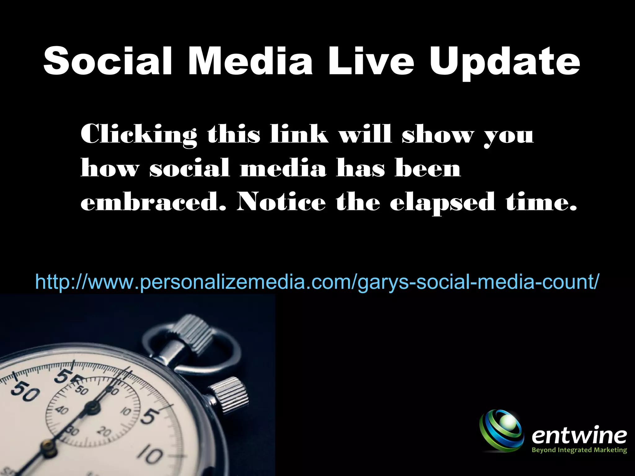 Social Media Live Update
http://www.personalizemedia.com/garys-social-media-count/
Clicking this link will show you
how social media has been
embraced. Notice the elapsed time.
 