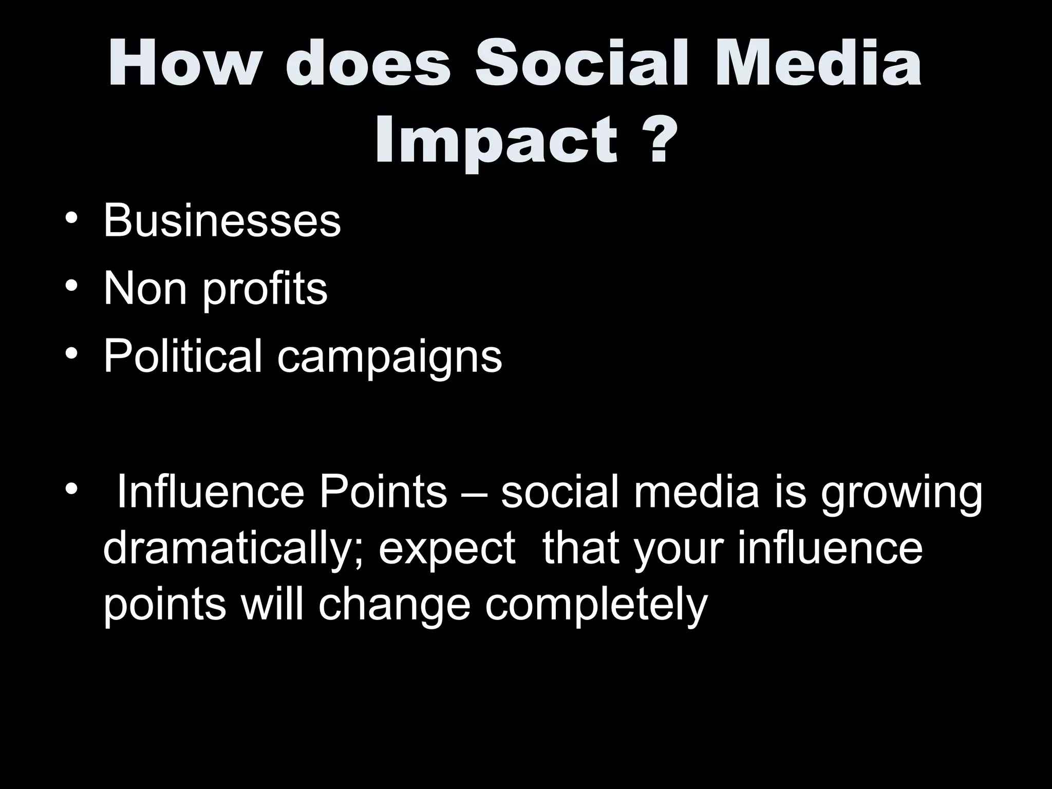 How does Social Media
Impact ?
• Businesses
• Non profits
• Political campaigns
• Influence Points – social media is growing
dramatically; expect that your influence
points will change completely
 