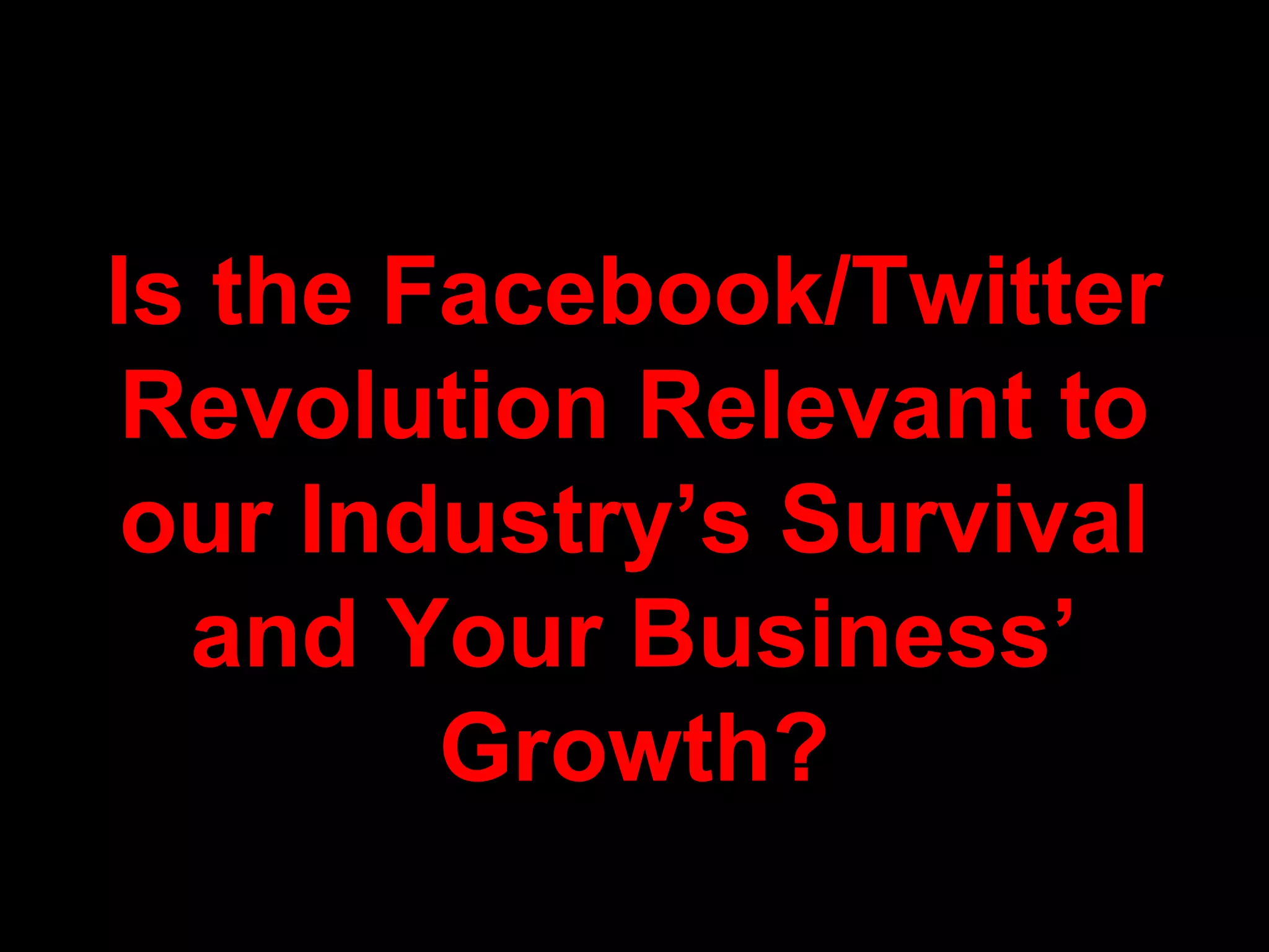 Is the Facebook/Twitter
Revolution Relevant to
our Industry’s Survival
and Your Business’
Growth?
 