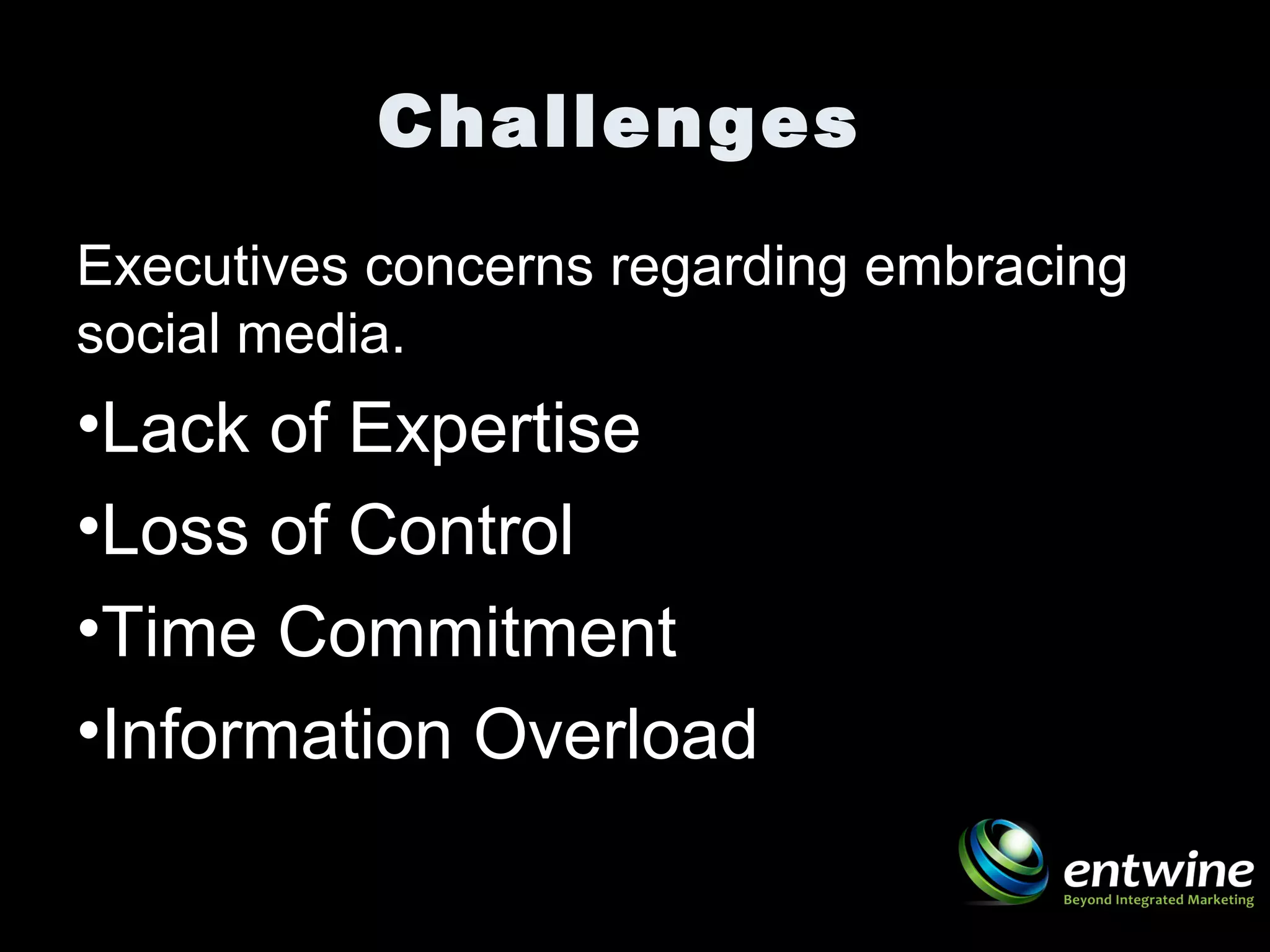 Challenges
Executives concerns regarding embracing
social media.
•Lack of Expertise
•Loss of Control
•Time Commitment
•Information Overload
 