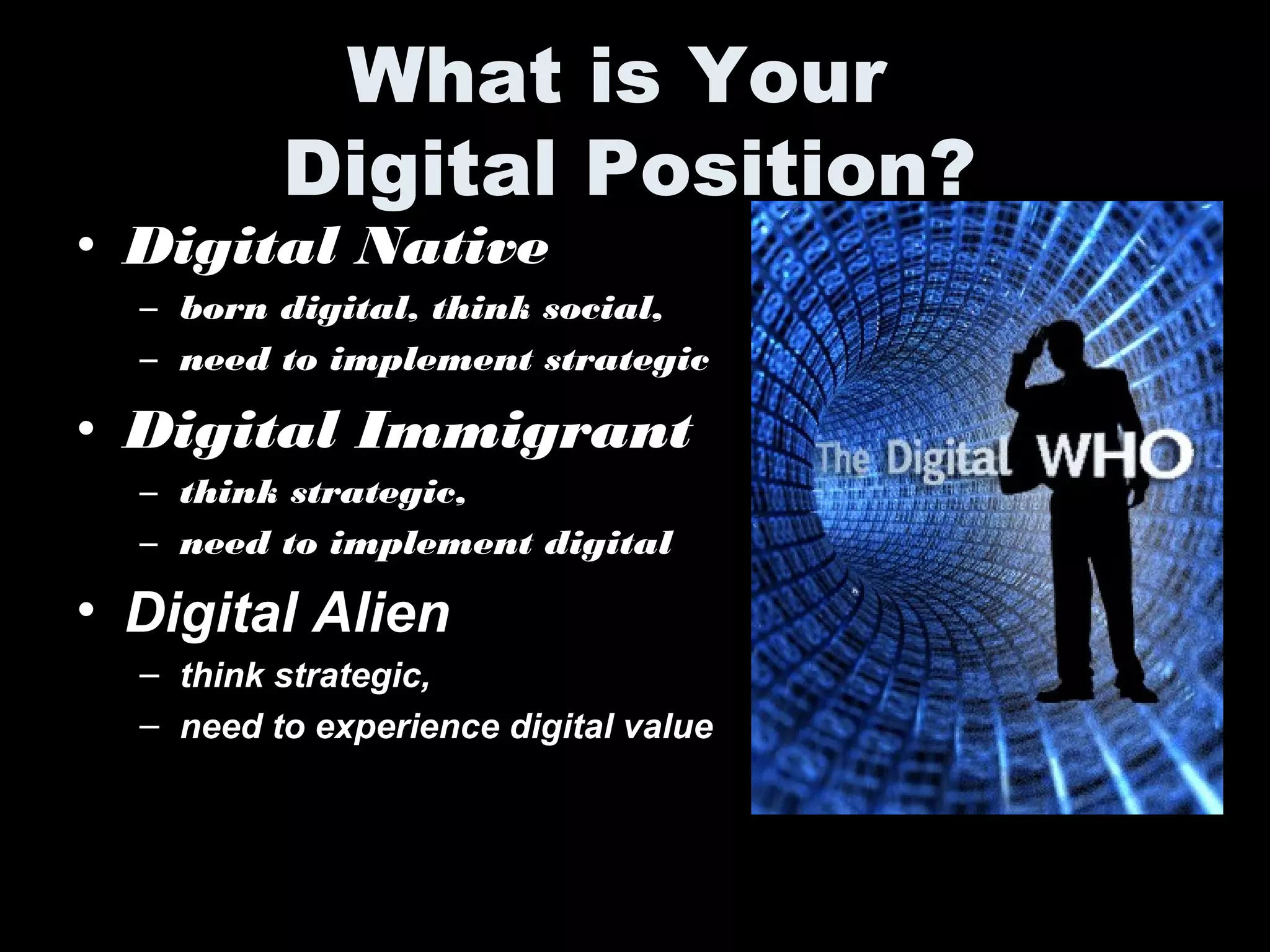 What is Your
Digital Position?
• Digital Native
– born digital, think social,
– need to implement strategic
• Digital Immigrant
– think strategic,
– need to implement digital
• Digital Alien
– think strategic,
– need to experience digital value
 