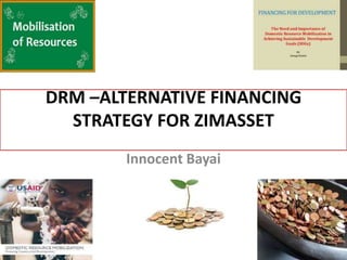 DRM –ALTERNATIVE FINANCING
STRATEGY FOR ZIMASSET
Innocent Bayai
 