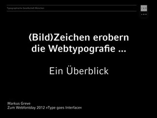 Typographische Gesellschaft München




                    (Bild)Zeichen erobern
                     die Webtypograﬁe ...

                                      Ein Überblick


Markus Greve
Zum Webfontday 2012 »Type goes Interface«
 