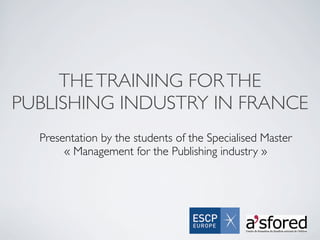 THE TRAINING FOR THE
PUBLISHING INDUSTRY IN FRANCE
  Presentation by the students of the Specialised Master
       « Management for the Publishing industry »
 