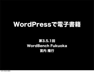 WordPressで電子書籍

                     第3.5.1回
                WordBench Fukuoka
                     宮内 隆行




13年1月23日水曜日
 