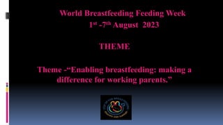 World Breastfeeding Feeding Week
1st -7th August 2023
THEME
Theme -“Enabling breastfeeding: making a
difference for working parents.”
 