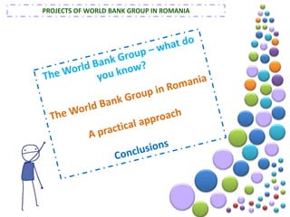 PROJECTS OF WORLD BANK GROUP IN ROMANIAThe World Bank Group – what do you know?The World Bank Group in Romania A practical approachConclusions