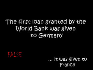 The first loan granted by the World Bank was given to GermanyFALSE… it was given to France