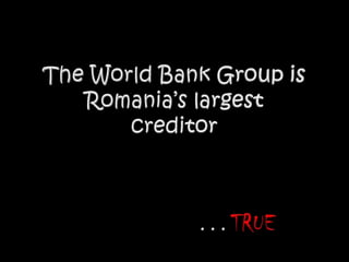 The World Bank Group is Romania’s largestcreditor. . . TRUE