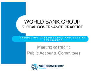 Meeting of Pacific
Public Accounts Committees
WORLD BANK GROUP
GLOBAL GOVERNANCE PRACTICE
I M P R O V I N G P E R F O R M A N C E A N D S E T T I N G
S T A N D A R D S
 