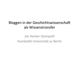 Bloggen in der Geschichtswissenscha2 
als Wissenstransfer 
Jan Hecker-­‐Stampehl 
Humboldt-­‐Universität zu Berlin 
 