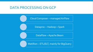 DATA PROCESSING ON GCP
Cloud Composer – managed AirFlow
Dataproc – Hadoop + Spark
DataFlow – Apache Beam
Matillion – ETL/ELT, mainly for BigQuery
 