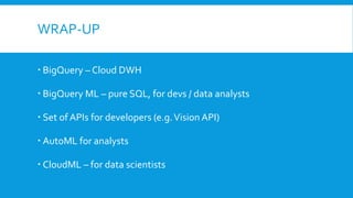 WRAP-UP
 BigQuery – Cloud DWH
 BigQuery ML – pure SQL, for devs / data analysts
 Set of APIs for developers (e.g.Vision API)
 AutoML for analysts
 CloudML – for data scientists
 