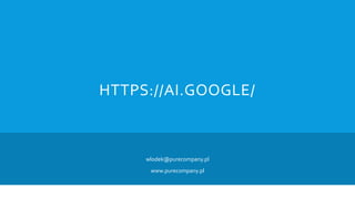 HTTPS://AI.GOOGLE/
wlodek@purecompany.pl
www.purecompany.pl
 