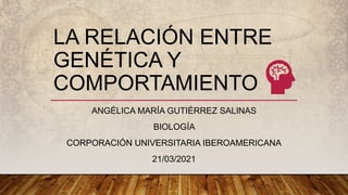 LA RELACIÓN ENTRE
GENÉTICA Y
COMPORTAMIENTO
ANGÉLICA MARÍA GUTIÉRREZ SALINAS
BIOLOGÍA
CORPORACIÓN UNIVERSITARIA IBEROAMERICANA
21/03/2021
 