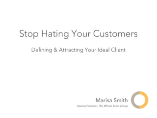 Stop Hating Your Customers
  Deﬁning & Attracting Your Ideal Client




                                 Marisa Smith
                    Owner/Founder, The Whole Brain Group
 