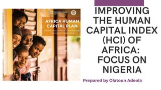 IMPROVING
THE HUMAN
CAPITAL INDEX
(HCI) OF
AFRICA:
FOCUS ON
NIGERIA
Prepared by Olatoun Adeola
 