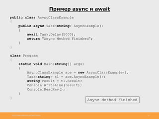 http://www.slideshare.net/IgorShkulipa 15
Пример async и await
public class AsyncClassExample
{
public async Task<string> AsyncExample()
{
await Task.Delay(5000);
return "Async Method Finished";
}
}
class Program
{
static void Main(string[] args)
{
AsyncClassExample ace = new AsyncClassExample();
Task<string> t1 = ace.AsyncExample();
string result = t1.Result;
Console.WriteLine(result);
Console.ReadKey();
}
}
Async Method Finished
 
