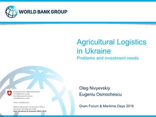 Strictly Confidential © 2014
Agricultural Logistics
in Ukraine
Problems and investment needs
Oleg Nivyevskiy
Eugeniu Osmochescu
Grain Forum & Maritime Days 2016
 