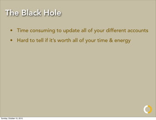 The Black Hole

         • Time consuming to update all of your different accounts
         • Hard to tell if it’s worth all of your time & energy




Sunday, October 10, 2010
 