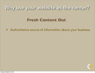 Why use your website as the center?

                           Fresh Content Out

         • Authoritative source of information about your business




Sunday, October 10, 2010
 