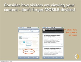 Consider how visitors are viewing your
       content - don’t forget MOBILE devices!




                                      <-   Click Here
                                        for a menu
                                            of pages




Sunday, October 10, 2010
 