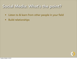 Social Media: What’s the point?

         • Listen to & learn from other people in your ﬁeld
         • Build relationships




Sunday, October 10, 2010
 