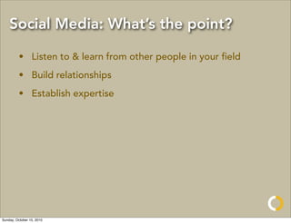 Social Media: What’s the point?

         • Listen to & learn from other people in your ﬁeld
         • Build relationships
         • Establish expertise




Sunday, October 10, 2010
 
