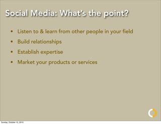 Social Media: What’s the point?

         • Listen to & learn from other people in your ﬁeld
         • Build relationships
         • Establish expertise
         • Market your products or services




Sunday, October 10, 2010
 