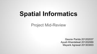 Spatial Informatics
Project Mid-Review
Gaurav Parida 201202037
Ayush Khandelwal 201202069
Mayank Agrawal 201303003
 