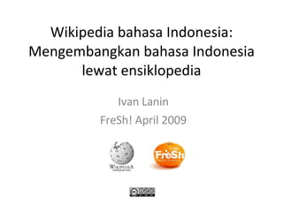 Wikipedia bahasa Indonesia: Mengembangkan bahasa Indonesia lewat ensiklopedia Ivan Lanin FreSh! April 2009 