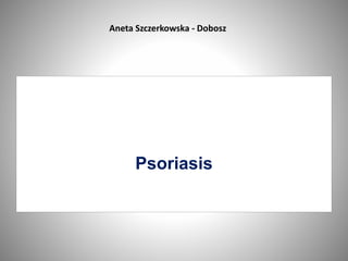 Psoriasis
Aneta Szczerkowska - Dobosz
 