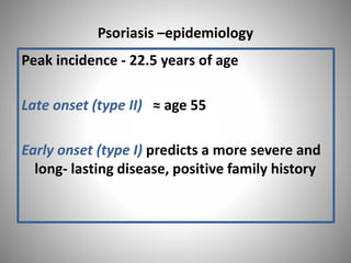 Psoriasis –epidemiology
Peak incidence - 22.5 years of age
Late onset (type II) ≈ age 55
Early onset (type I) predicts a more severe and
long- lasting disease, positive family history
 