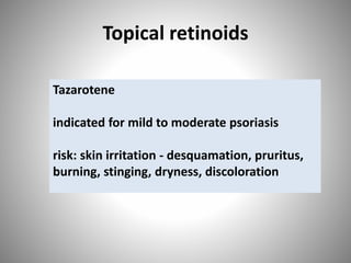 Topical retinoids
Tazarotene
indicated for mild to moderate psoriasis
risk: skin irritation - desquamation, pruritus,
burning, stinging, dryness, discoloration
 