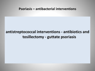 Psoriasis – antibacterial interventions
antistreptococcal interventions - antibiotics and
tosillectomy - guttate psoriasis
 