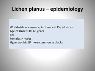 Lichen planus – epidemiology
Worldwide occurrence; incidence < 1%, all races
Age of Onset: 30–60 years
Sex
Females > males
Hypertrophic LP more common in blacks
 