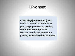 LP-onset
Acute (days) or insidious (over
weeks). Lesions last months to
years, asymptomatic or pruritic;
sometimes severe pruritus.
Mucous membrane lesions are
painful, especially when ulcerated
 