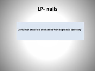 LP- nails
Destruction of nail fold and nail bed with longitudinal splintering
 