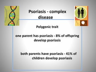 Polygenic trait
one parent has psoriasis - 8% of offspring
develop psoriasis
both parents have psoriasis - 41% of
children develop psoriasis
Psoriasis - complex
disease
 