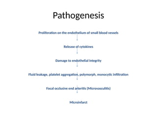 Pathogenesis
Proliferation on the endothelium of small blood vessels
Release of cytokines
Damage to endothelial integrity
Fluid leakage, platelet aggregation, polymorph, monocytic infiltration
Focal occlusive end arteritis (Microvasculitis)
Microinfarct
 