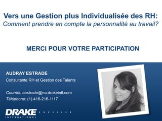 MERCI POUR VOTRE PARTICIPATION
AUDRAY ESTRADE
Consultante RH et Gestion des Talents
Courriel: aestrade@na.drakeintl.com
Téléphone: (1) 416-216-1117
Vers une Gestion plus Individualisée des RH:
Comment prendre en compte la personnalité au travail?
 