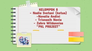 KELOMPOK 8
- Nadia Svetani (ketua)
-Novalia Andini
- Trisnasih Novia
- Zahra Wildannisa
“PKL PROJECT”
 