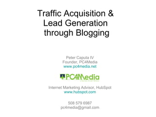 Traffic Acquisition &  Lead Generation  through Blogging Peter Caputa IV Founder, PC4Media www.pc4media.net Internet Marketing Advisor, HubSpot www.hubspot.com 508 579 6987 [email_address] 