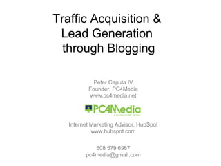 Traffic Acquisition &
Lead Generation
through Blogging
Peter Caputa IV
Founder, PC4Media
www.pc4media.net
Internet Marketing Advisor, HubSpot
www.hubspot.com
508 579 6987
pc4media@gmail.com
 